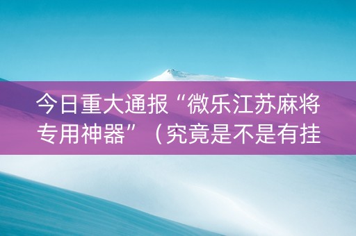 今日重大通报“微乐江苏麻将专用神器”（究竟是不是有挂)