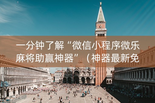 一分钟了解“微信小程序微乐麻将助赢神器”（神器最新免费)