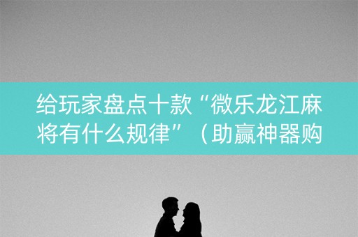 给玩家盘点十款“微乐龙江麻将有什么规律”（助赢神器购买)