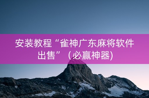安装教程“雀神广东麻将软件出售”（必赢神器)