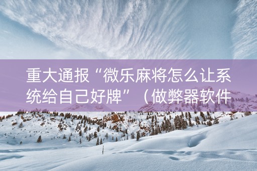 重大通报“微乐麻将怎么让系统给自己好牌”（做弊器软件下载)