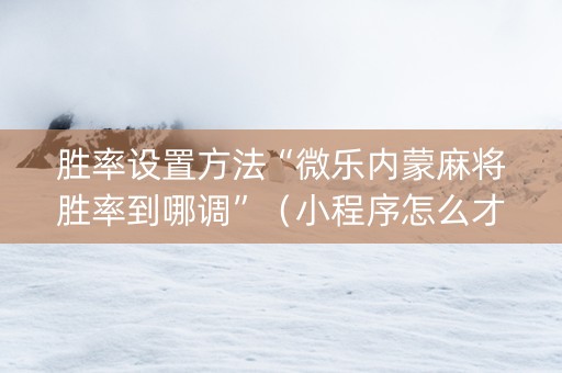胜率设置方法“微乐内蒙麻将胜率到哪调”（小程序怎么才会赢)