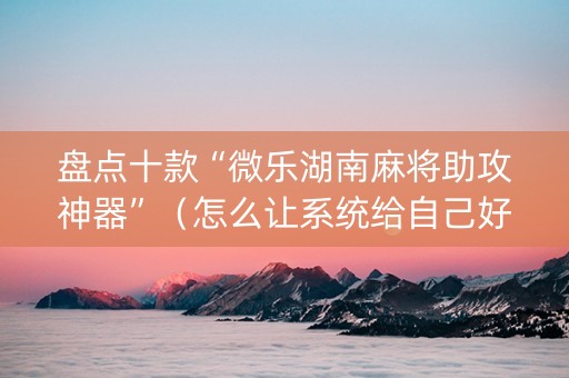 盘点十款“微乐湖南麻将助攻神器”（怎么让系统给自己好牌)