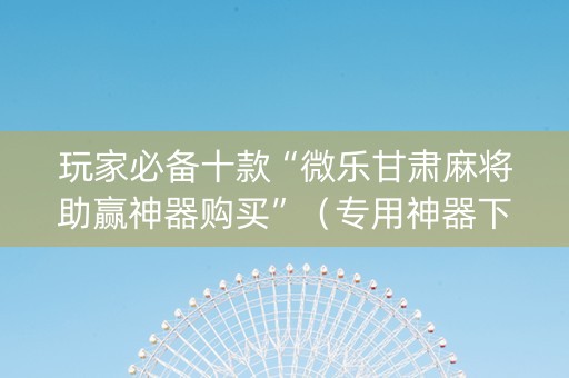玩家必备十款“微乐甘肃麻将助赢神器购买”（专用神器下载)