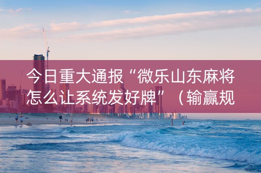 今日重大通报“微乐山东麻将怎么让系统发好牌”（输赢规律)