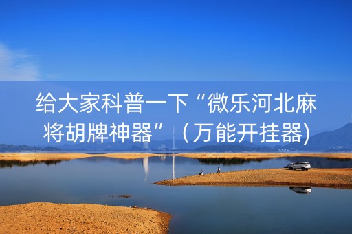 给大家科普一下“微乐河北麻将胡牌神器”（万能开挂器)