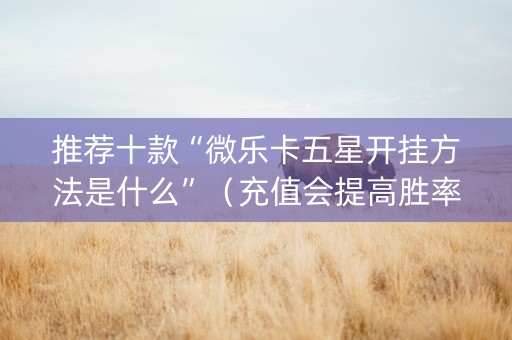 推荐十款“微乐卡五星开挂方法是什么”（充值会提高胜率么)