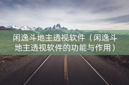 闲逸斗地主透视软件（闲逸斗地主透视软件的功能与作用）