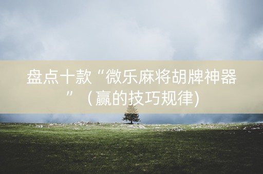盘点十款“微乐麻将胡牌神器”（赢的技巧规律)