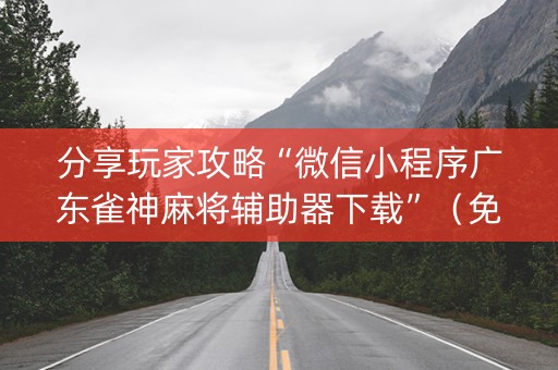 分享玩家攻略“微信小程序广东雀神麻将辅助器下载”（免费专用神器)