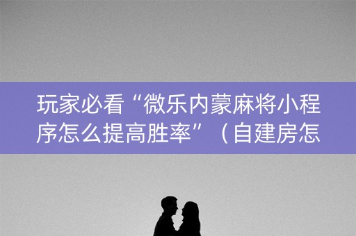 玩家必看“微乐内蒙麻将小程序怎么提高胜率”（自建房怎么赢)