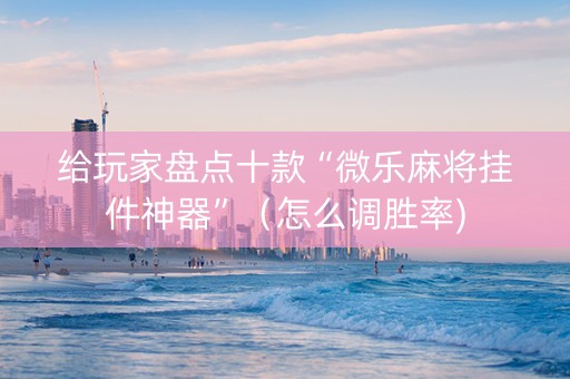 给玩家盘点十款“微乐麻将挂件神器”（怎么调胜率)