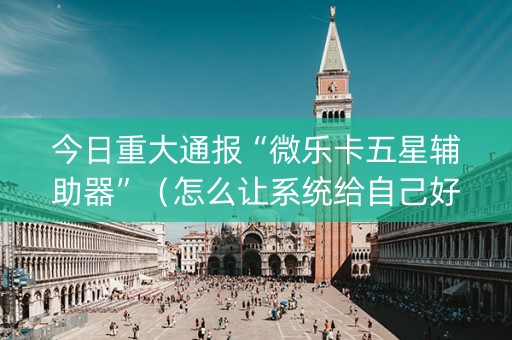 今日重大通报“微乐卡五星辅助器”（怎么让系统给自己好牌)