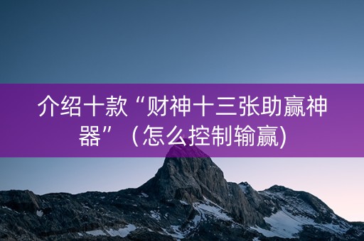 介绍十款“财神十三张助赢神器”（怎么控制输赢)