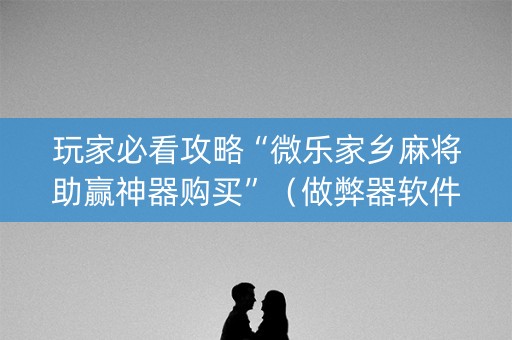 玩家必看攻略“微乐家乡麻将助赢神器购买”（做弊器软件下载)
