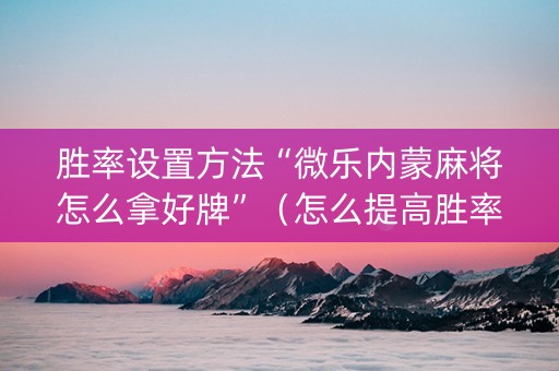 胜率设置方法“微乐内蒙麻将怎么拿好牌”（怎么提高胜率)