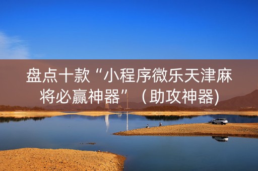 盘点十款“小程序微乐天津麻将必赢神器”（助攻神器)