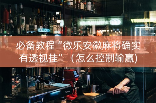 必备教程“微乐安徽麻将确实有透视挂”（怎么控制输赢)