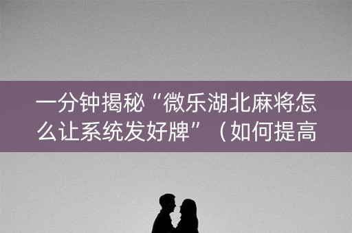 一分钟揭秘“微乐湖北麻将怎么让系统发好牌”（如何提高胜率)