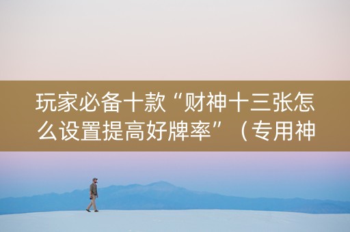 玩家必备十款“财神十三张怎么设置提高好牌率”（专用神器下载)