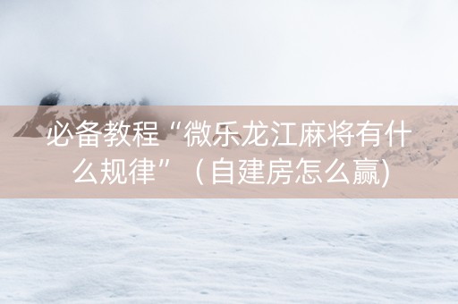 必备教程“微乐龙江麻将有什么规律”（自建房怎么赢)