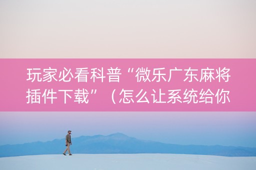 玩家必看科普“微乐广东麻将插件下载”（怎么让系统给你发好牌)