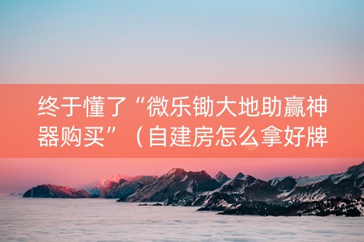 终于懂了“微乐锄大地助赢神器购买”（自建房怎么拿好牌)