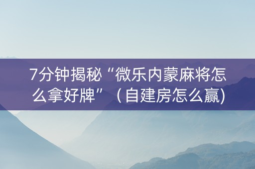 7分钟揭秘“微乐内蒙麻将怎么拿好牌”（自建房怎么赢)