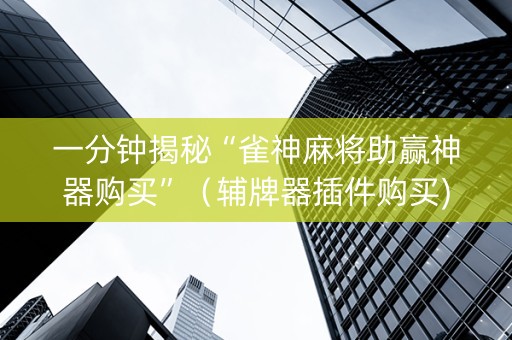 一分钟揭秘“雀神麻将助赢神器购买”（辅牌器插件购买)