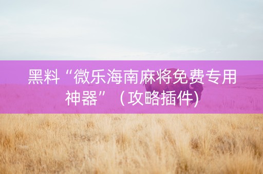 黑料“微乐海南麻将免费专用神器”（攻略插件)