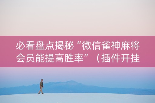 必看盘点揭秘“微信雀神麻将会员能提高胜率”（插件开挂免费AI)