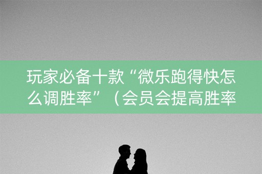 玩家必备十款“微乐跑得快怎么调胜率”（会员会提高胜率吗)