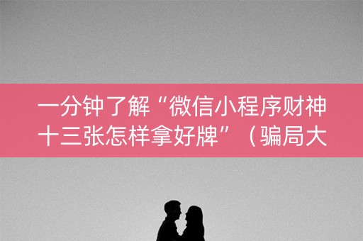 一分钟了解“微信小程序财神十三张怎样拿好牌”（骗局大揭秘)