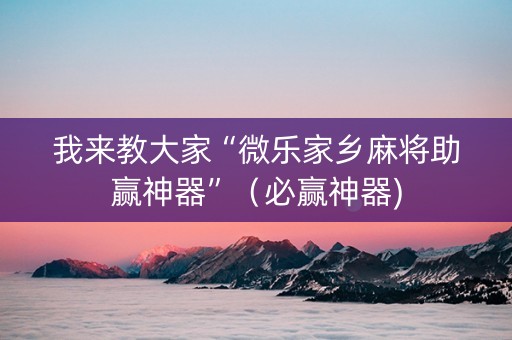 我来教大家“微乐家乡麻将助赢神器”（必赢神器)