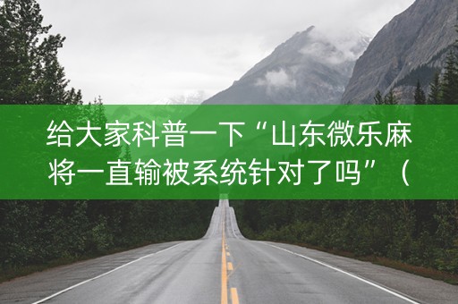 给大家科普一下“山东微乐麻将一直输被系统针对了吗”（软件出售)