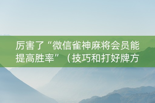 厉害了“微信雀神麻将会员能提高胜率”（技巧和打好牌方法)