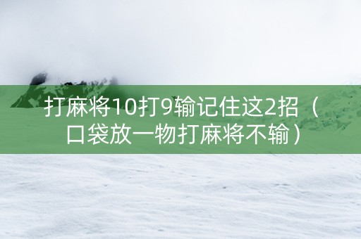 打麻将10打9输记住这2招（口袋放一物打麻将不输）