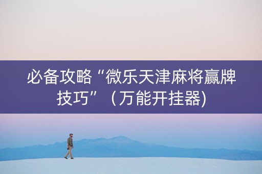 必备攻略“微乐天津麻将赢牌技巧”（万能开挂器)
