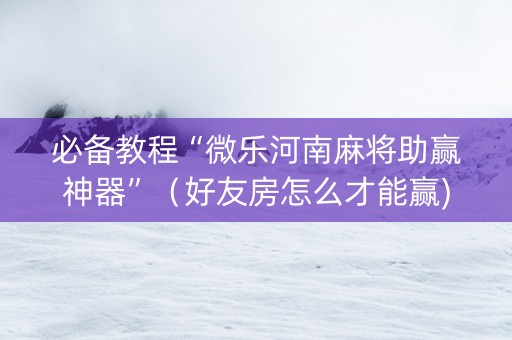 必备教程“微乐河南麻将助赢神器”（好友房怎么才能赢)