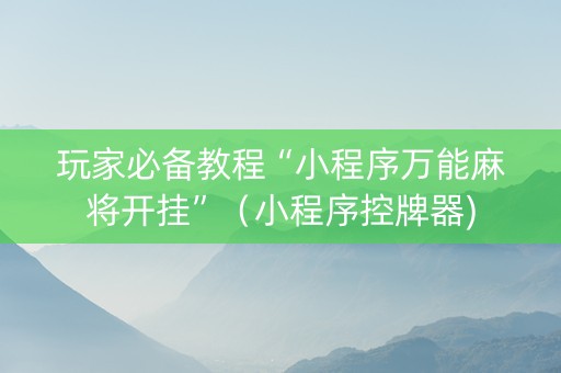 玩家必备教程“小程序万能麻将开挂”（小程序控牌器)