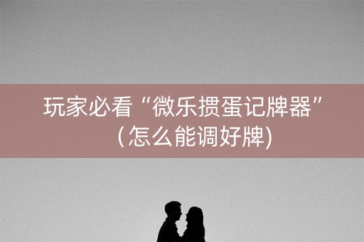玩家必看“微乐掼蛋记牌器”（怎么能调好牌)