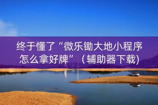 终于懂了“微乐锄大地小程序怎么拿好牌”（辅助器下载)