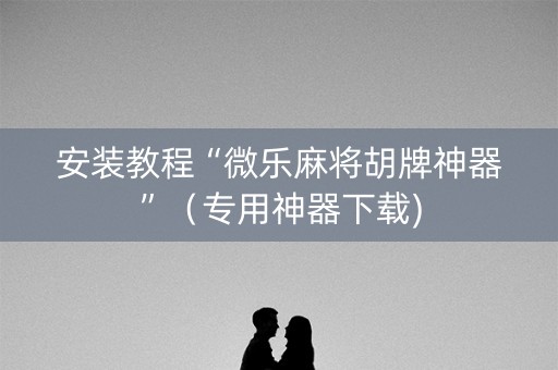 安装教程“微乐麻将胡牌神器”（专用神器下载)