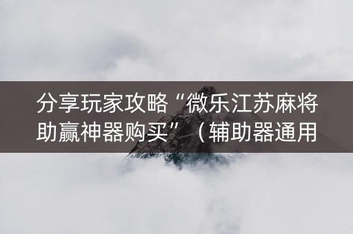 分享玩家攻略“微乐江苏麻将助赢神器购买”（辅助器通用版)