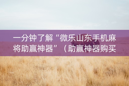 一分钟了解“微乐山东手机麻将助赢神器”（助赢神器购买)