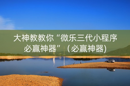 大神教教你“微乐三代小程序必赢神器”（必赢神器)