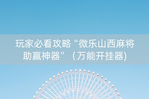 玩家必看攻略“微乐山西麻将助赢神器”（万能开挂器)