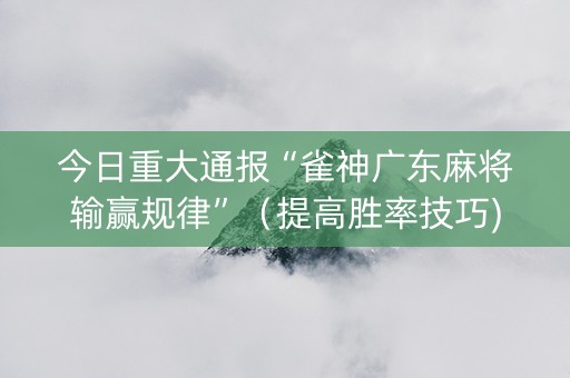 今日重大通报“雀神广东麻将输赢规律”（提高胜率技巧)