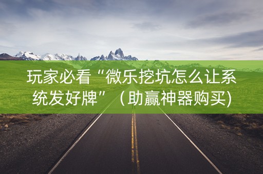 玩家必看“微乐挖坑怎么让系统发好牌”（助赢神器购买)