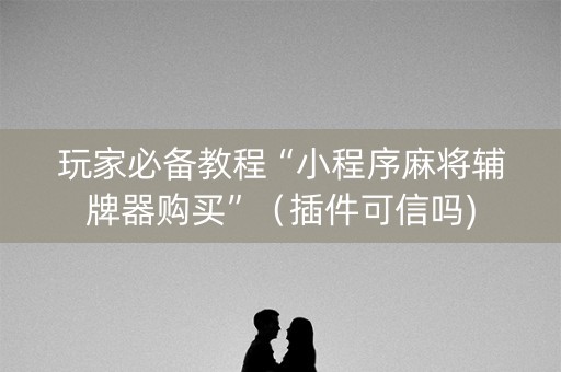 玩家必备教程“小程序麻将辅牌器购买”（插件可信吗)